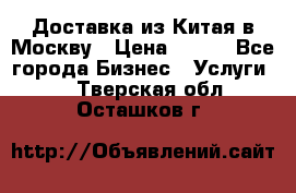 Доставка из Китая в Москву › Цена ­ 100 - Все города Бизнес » Услуги   . Тверская обл.,Осташков г.